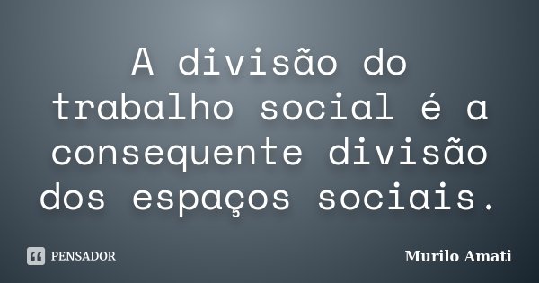 A divisão do trabalho social é a consequente divisão dos espaços sociais.... Frase de Murilo Amati.