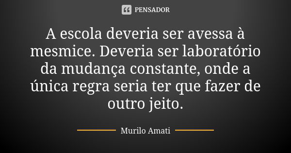 A escola deveria ser avessa à mesmice. Deveria ser laboratório da mudança constante, onde a única regra seria ter que fazer de outro jeito.... Frase de Murilo Amati.