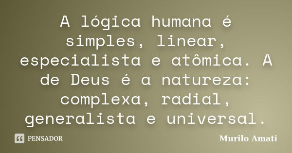 A lógica humana é simples, linear, especialista e atômica. A de Deus é a natureza: complexa, radial, generalista e universal.... Frase de Murilo Amati.