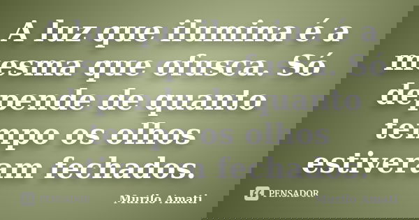 A luz que ilumina é a mesma que ofusca. Só depende de quanto tempo os olhos estiveram fechados.... Frase de Murilo Amati.