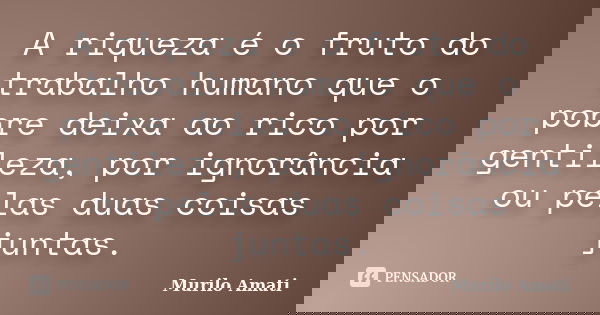 A riqueza é o fruto do trabalho humano que o pobre deixa ao rico por gentileza, por ignorância ou pelas duas coisas juntas.... Frase de Murilo Amati.