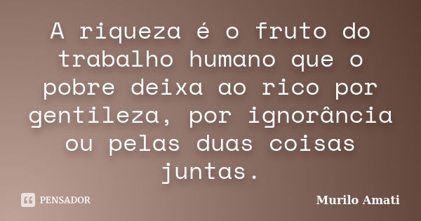 A riqueza é o fruto do trabalho humano que o pobre deixa ao rico por gentileza, por ignorância ou pelas duas coisas juntas.... Frase de Murilo Amati.