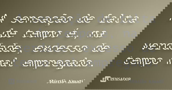 A sensação de falta de tempo é, na verdade, excesso de tempo mal empregado.... Frase de Murilo Amati.