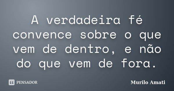 A verdadeira fé convence sobre o que vem de dentro, e não do que vem de fora.... Frase de Murilo Amati.