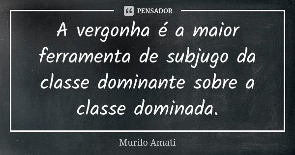 A vergonha é a maior ferramenta de subjugo da classe dominante sobre a classe dominada.... Frase de Murilo Amati.