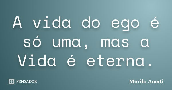 A vida do ego é só uma, mas a Vida é eterna.... Frase de Murilo Amati.