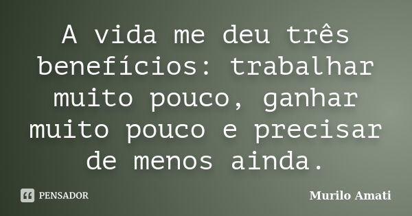 A vida me deu três benefícios: trabalhar muito pouco, ganhar muito pouco e precisar de menos ainda.... Frase de Murilo Amati.