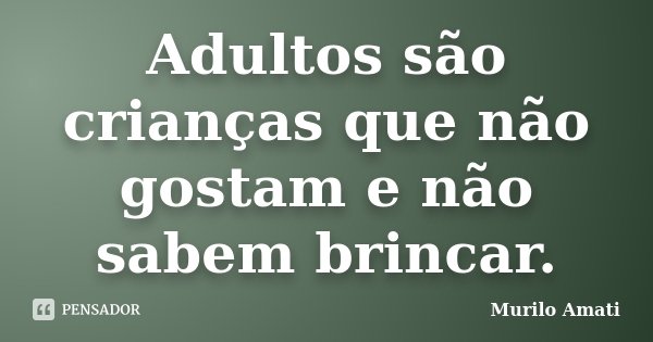 Adultos são crianças que não gostam e não sabem brincar.... Frase de Murilo Amati.