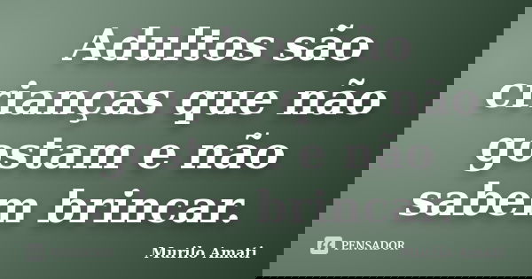 Adultos são crianças que não gostam e não sabem brincar.... Frase de Murilo Amati.