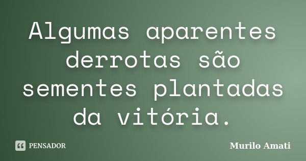 Algumas aparentes derrotas são sementes plantadas da vitória.... Frase de Murilo Amati.