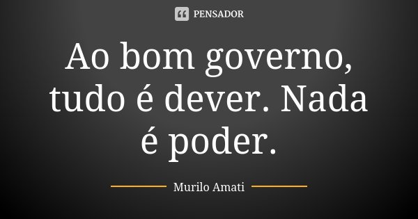 Ao bom governo, tudo é dever. Nada é poder.... Frase de Murilo Amati.