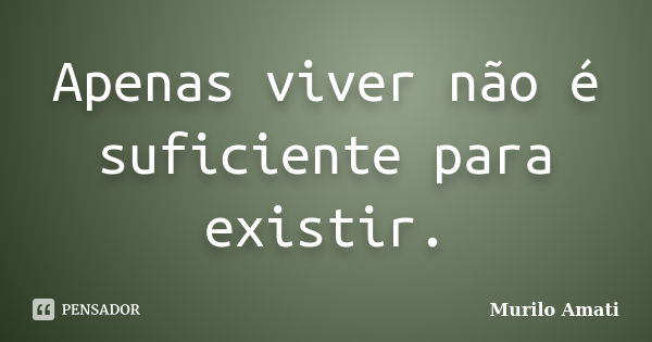 Apenas viver não é suficiente para existir.... Frase de Murilo Amati.