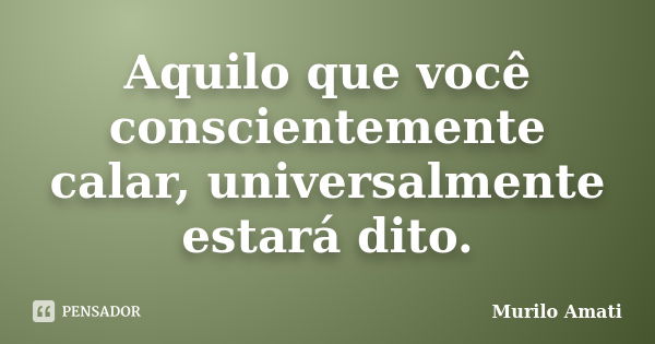 Aquilo que você conscientemente calar, universalmente estará dito.... Frase de Murilo Amati.