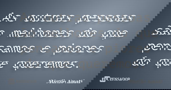 As outras pessoas são melhores do que pensamos e piores do que queremos.... Frase de Murilo Amati.