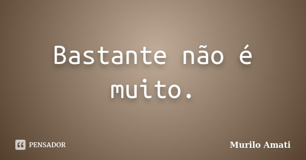 Bastante não é muito.... Frase de Murilo Amati.