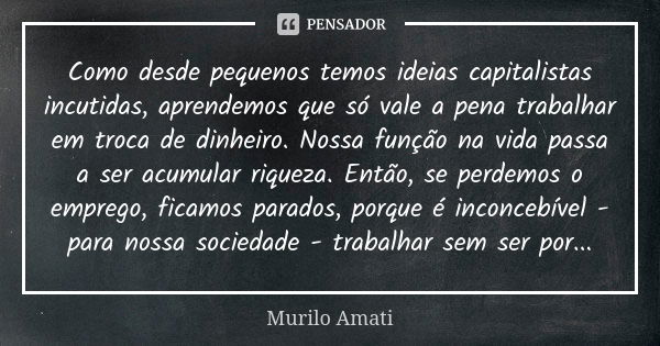 Como desde pequenos temos ideias capitalistas incutidas, aprendemos que só vale a pena trabalhar em troca de dinheiro. Nossa função na vida passa a ser acumular... Frase de Murilo Amati.