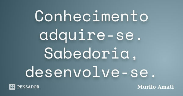 Conhecimento adquire-se. Sabedoria, desenvolve-se.... Frase de Murilo Amati.