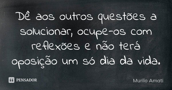 Dê aos outros questões a solucionar, ocupe-os com reflexões e não terá oposição um só dia da vida.... Frase de Murilo Amati.