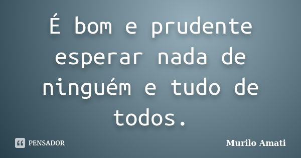 É bom e prudente esperar nada de ninguém e tudo de todos.... Frase de Murilo Amati.