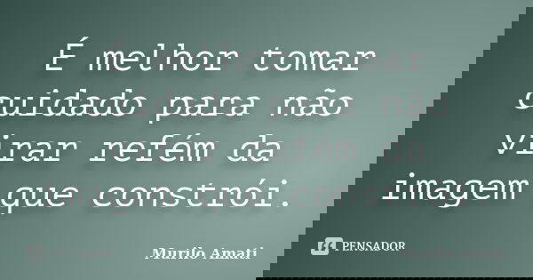 É melhor tomar cuidado para não virar refém da imagem que constrói.... Frase de Murilo Amati.