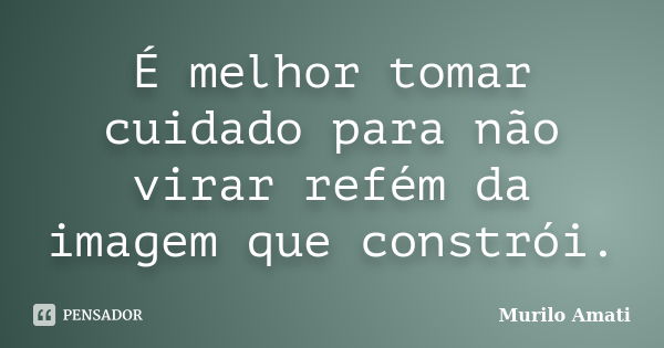 É melhor tomar cuidado para não virar refém da imagem que constrói.... Frase de Murilo Amati.