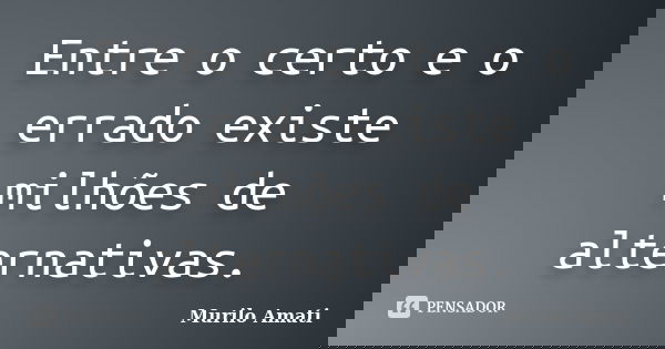 Entre o certo e o errado existe milhões de alternativas.... Frase de Murilo Amati.