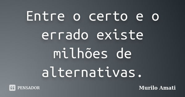 Entre o certo e o errado existe milhões de alternativas.... Frase de Murilo Amati.