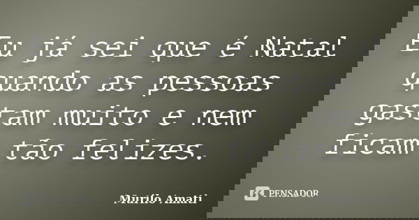 Eu já sei que é Natal quando as pessoas gastam muito e nem ficam tão felizes.... Frase de Murilo Amati.