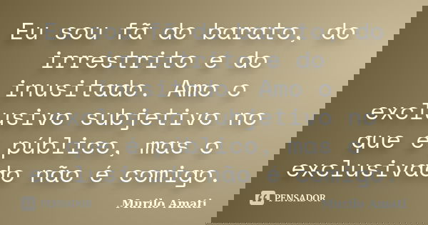 Eu sou fã do barato, do irrestrito e do inusitado. Amo o exclusivo subjetivo no que é público, mas o exclusivado não é comigo.... Frase de Murilo Amati.