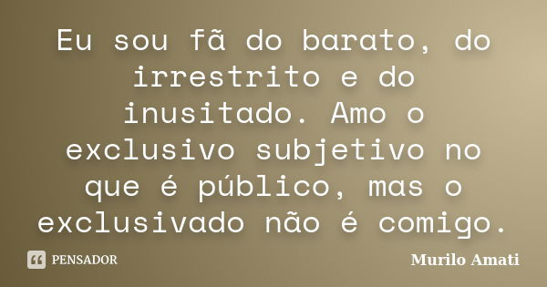 Eu sou fã do barato, do irrestrito e do inusitado. Amo o exclusivo subjetivo no que é público, mas o exclusivado não é comigo.... Frase de Murilo Amati.