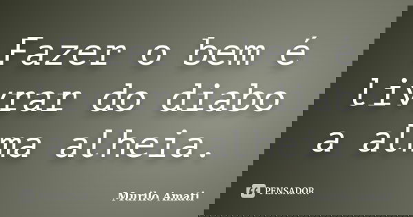 Fazer o bem é livrar do diabo a alma alheia.... Frase de Murilo Amati.