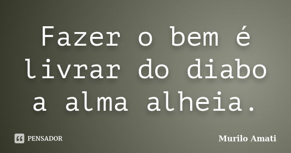 Fazer o bem é livrar do diabo a alma alheia.... Frase de Murilo Amati.