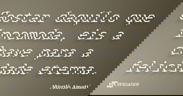 Gostar daquilo que incomoda, eis a chave para a felicidade eterna.... Frase de Murilo Amati.