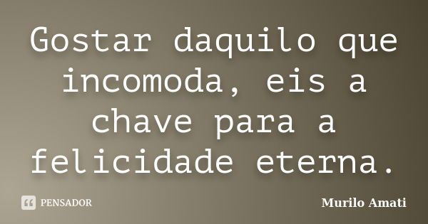 Gostar daquilo que incomoda, eis a chave para a felicidade eterna.... Frase de Murilo Amati.