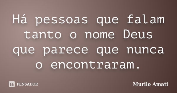 Há pessoas que falam tanto o nome Deus... Murilo Amati - Pensador