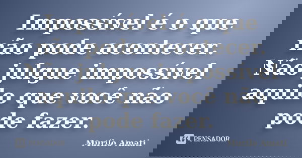 Impossível é o que não pode acontecer. Não julgue impossível aquilo que você não pode fazer.... Frase de Murilo Amati.