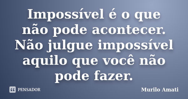 Impossível é o que não pode acontecer. Não julgue impossível aquilo que você não pode fazer.... Frase de Murilo Amati.