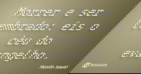 Morrer e ser lembrado: eis o céu do evangelho.... Frase de Murilo Amati.
