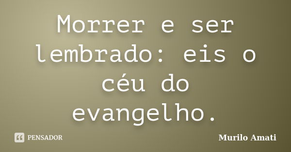 Morrer e ser lembrado: eis o céu do evangelho.... Frase de Murilo Amati.