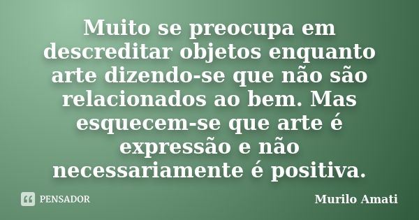 Muito se preocupa em descreditar objetos enquanto arte dizendo-se que não são relacionados ao bem. Mas esquecem-se que arte é expressão e não necessariamente é ... Frase de Murilo Amati.