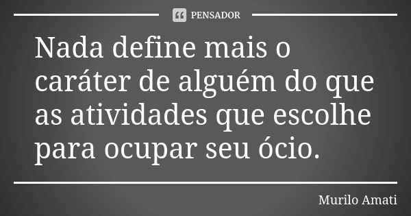 Nada define mais o caráter de alguém do que as atividades que escolhe para ocupar seu ócio.... Frase de Murilo Amati.