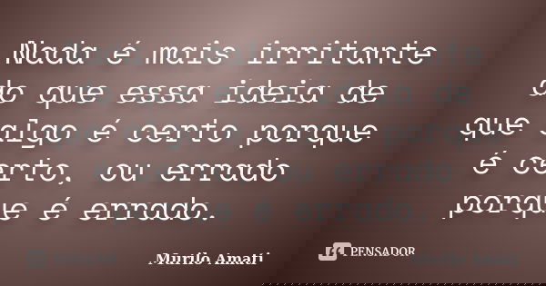 Nada é mais irritante do que essa ideia de que algo é certo porque é certo, ou errado porque é errado.... Frase de Murilo Amati.
