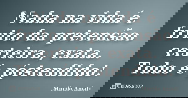 Nada na vida é fruto da pretensão certeira, exata. Tudo é póstendido!... Frase de Murilo Amati.