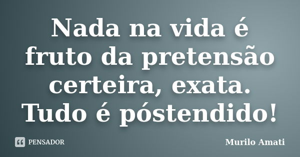 Nada na vida é fruto da pretensão certeira, exata. Tudo é póstendido!... Frase de Murilo Amati.