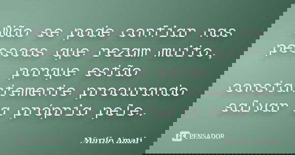 Não se pode confiar nas pessoas que rezam muito, porque estão constantemente procurando salvar a própria pele.... Frase de Murilo Amati.