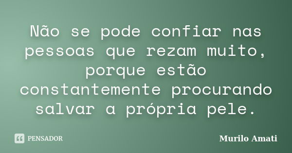 Não se pode confiar nas pessoas que rezam muito, porque estão constantemente procurando salvar a própria pele.... Frase de Murilo Amati.