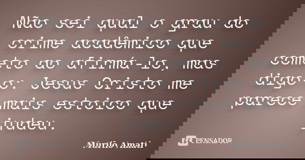 Não sei qual o grau do crime acadêmico que cometo ao afirmá-lo, mas digo-o: Jesus Cristo me parece mais estoico que judeu.... Frase de Murilo Amati.