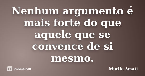 Nenhum argumento é mais forte do que aquele que se convence de si mesmo.... Frase de Murilo Amati.