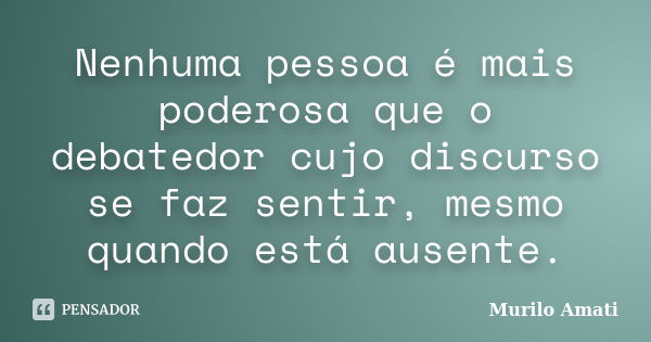 Nenhuma pessoa é mais poderosa que o debatedor cujo discurso se faz sentir, mesmo quando está ausente.... Frase de Murilo Amati.