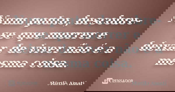 Num ponto, descobre-se que morrer e deixar de viver não é a mesma coisa.... Frase de Murilo Amati.